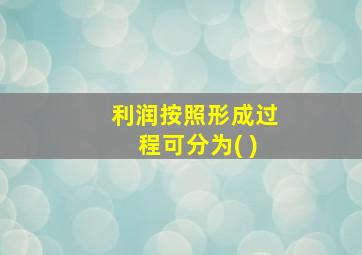 利润按照形成过程可分为( )